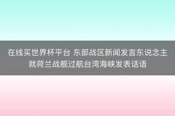 在线买世界杯平台 东部战区新闻发言东说念主就荷兰战舰过航台湾海峡发表话语