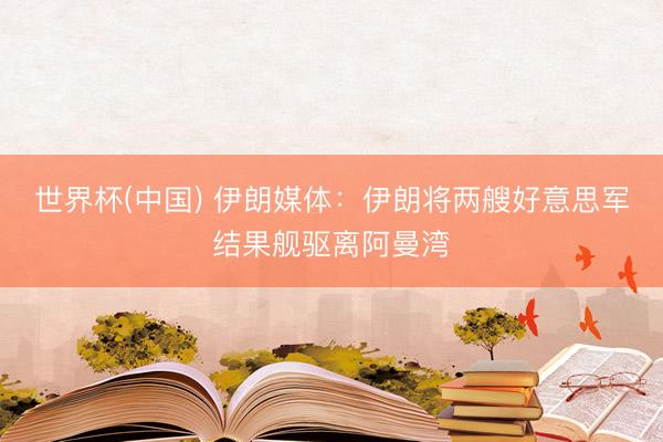 世界杯(中国) 伊朗媒体：伊朗将两艘好意思军结果舰驱离阿曼湾