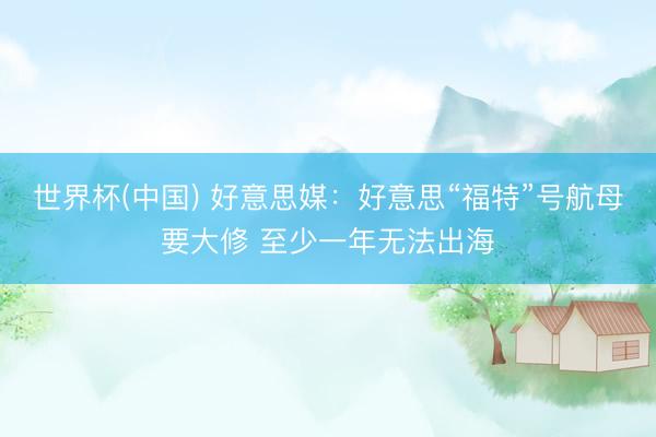 世界杯(中国) 好意思媒：好意思“福特”号航母要大修 至少一年无法出海