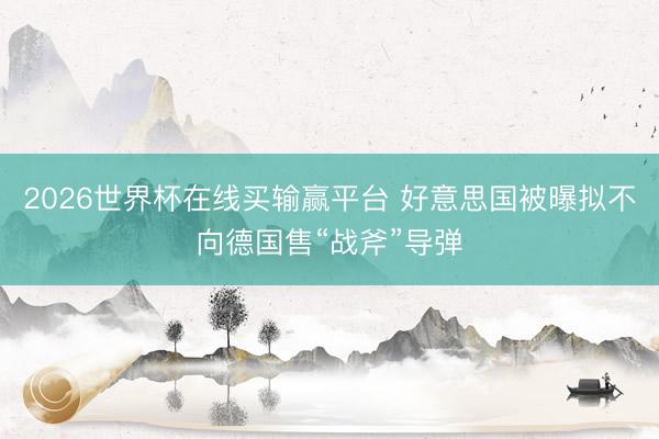 2026世界杯在线买输赢平台 好意思国被曝拟不向德国售“战斧”导弹