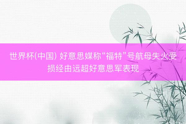 世界杯(中国) 好意思媒称“福特”号航母失火受损经由远超好意思军表现