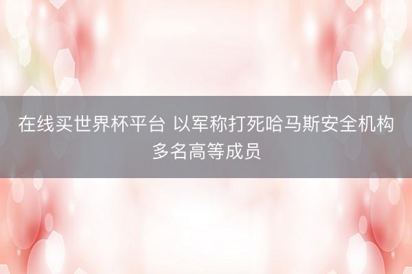 在线买世界杯平台 以军称打死哈马斯安全机构多名高等成员