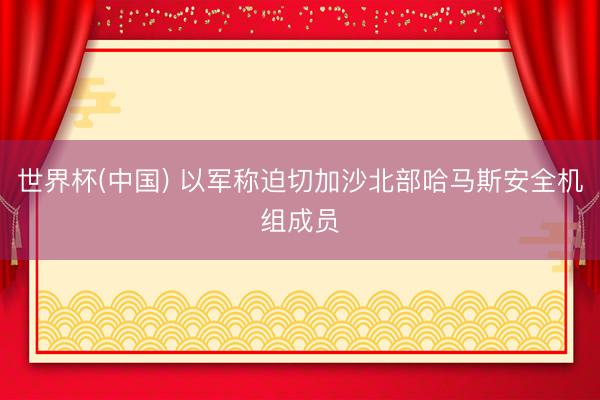 世界杯(中国) 以军称迫切加沙北部哈马斯安全机组成员