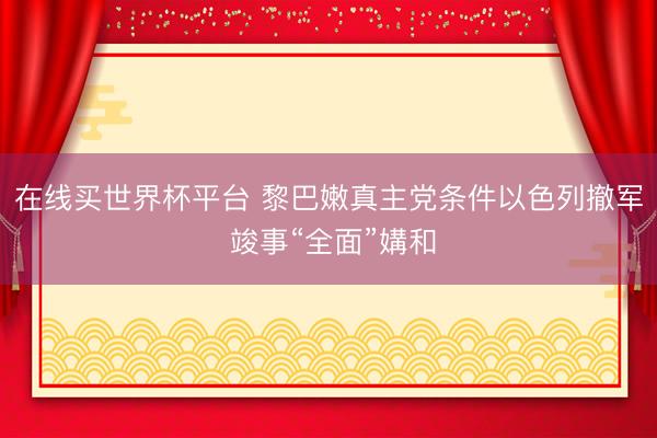 在线买世界杯平台 黎巴嫩真主党条件以色列撤军 竣事“全面”媾和