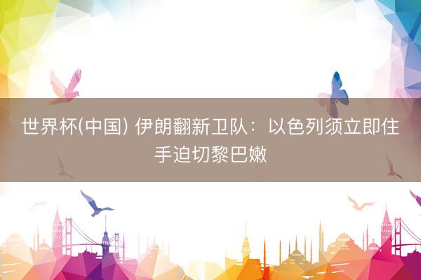 世界杯(中国) 伊朗翻新卫队：以色列须立即住手迫切黎巴嫩