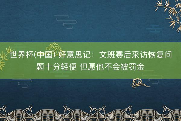 世界杯(中国) 好意思记：文班赛后采访恢复问题十分轻便 但愿他不会被罚金