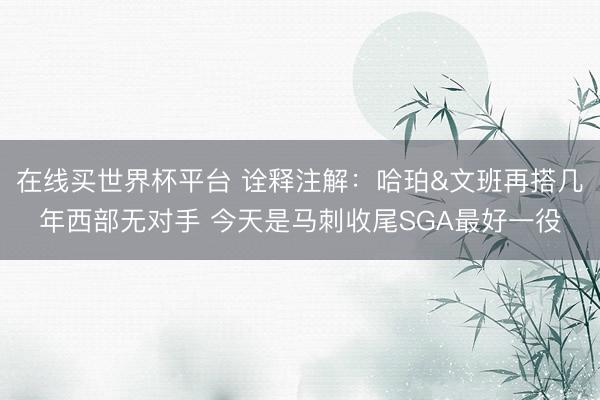 在线买世界杯平台 诠释注解：哈珀&文班再搭几年西部无对手 今天是马刺收尾SGA最好一役