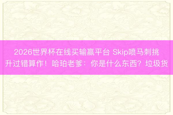 2026世界杯在线买输赢平台 Skip喷马刺挑升过错算作！哈珀老爹：你是什么东西？垃圾货