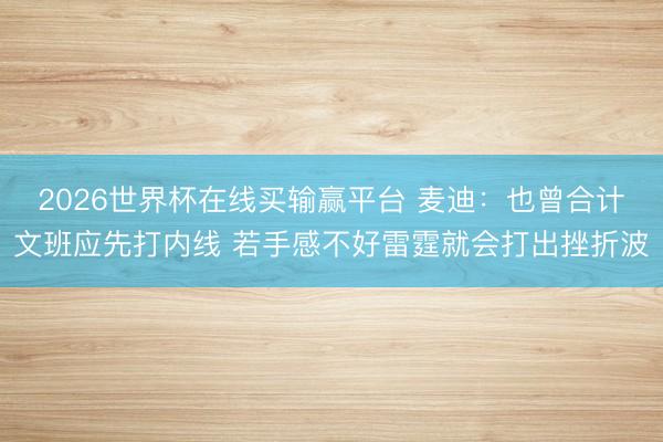 2026世界杯在线买输赢平台 麦迪：也曾合计文班应先打内线 若手感不好雷霆就会打出挫折波