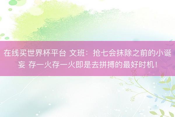 在线买世界杯平台 文班：抢七会抹除之前的小诞妄 存一火存一火即是去拼搏的最好时机！