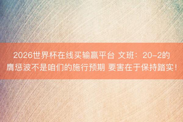 2026世界杯在线买输赢平台 文班:20-2的膺惩波不是咱们的施行预期 要害在于保持踏实!