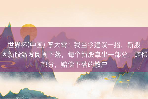 世界杯(中国) 李大霄：我当今建议一招，新股不错上，但因新股激发阛阓下落，每个新股拿出一部分，赔偿下落的散户