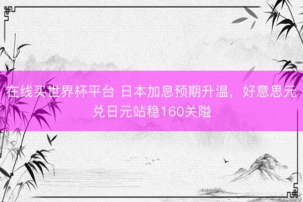 在线买世界杯平台 日本加息预期升温，好意思元兑日元站稳160关隘