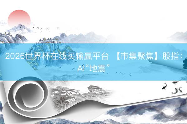 2026世界杯在线买输赢平台 【市集聚焦】股指：AI“地震”