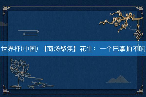 世界杯(中国) 【商场聚焦】花生：一个巴掌拍不响