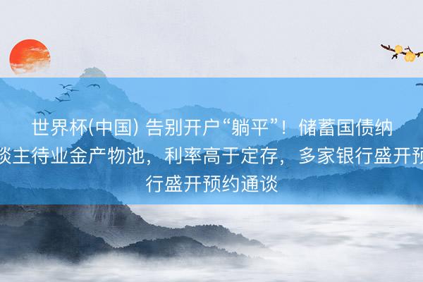 世界杯(中国) 告别开户“躺平”！储蓄国债纳入个东谈主待业金产物池，利率高于定存，多家银行盛开预约通谈