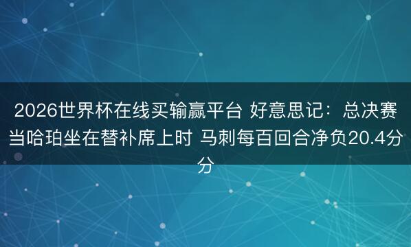 2026世界杯在线买输赢平台 好意思记：总决赛当哈珀坐在替补席上时 马刺每百回合净负20.4分