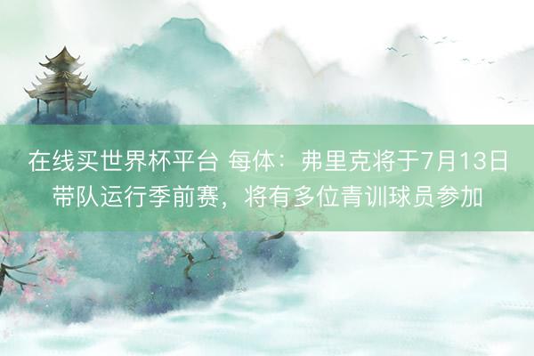 在线买世界杯平台 每体：弗里克将于7月13日带队运行季前赛，将有多位青训球员参加