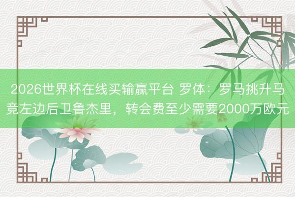 2026世界杯在线买输赢平台 罗体：罗马挑升马竞左边后卫鲁杰里，转会费至少需要2000万欧元