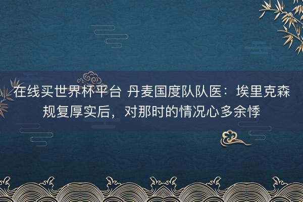 在线买世界杯平台 丹麦国度队队医：埃里克森规复厚实后，对那时的情况心多余悸