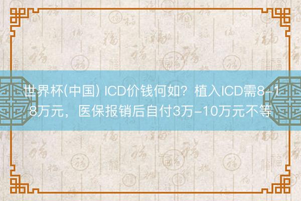 世界杯(中国) ICD价钱何如？植入ICD需8-18万元，医保报销后自付3万-10万元不等