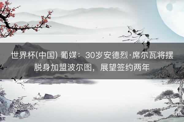 世界杯(中国) 葡媒：30岁安德烈·席尔瓦将摆脱身加盟波尔图，展望签约两年