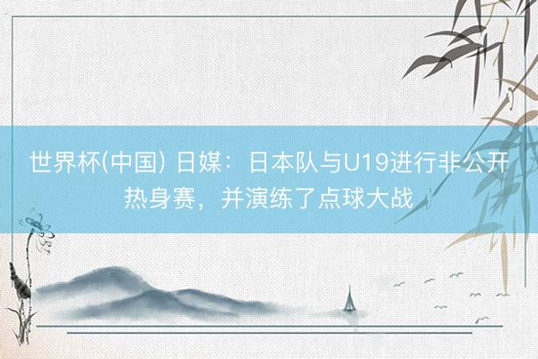 世界杯(中国) 日媒：日本队与U19进行非公开热身赛，并演练了点球大战