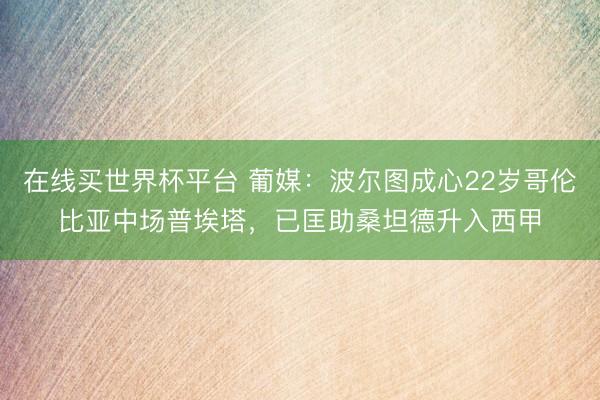 在线买世界杯平台 葡媒：波尔图成心22岁哥伦比亚中场普埃塔，已匡助桑坦德升入西甲