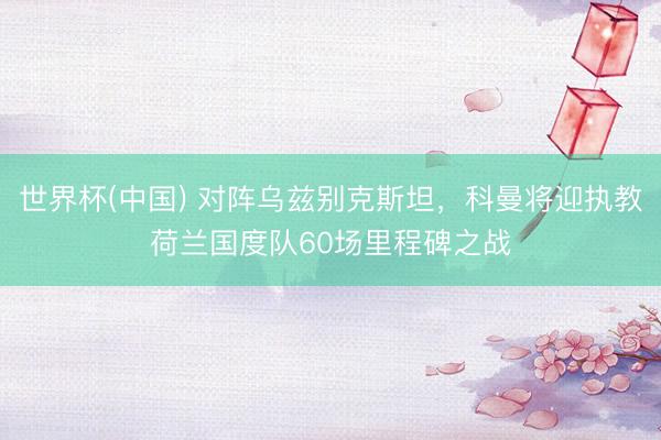 世界杯(中国) 对阵乌兹别克斯坦，科曼将迎执教荷兰国度队60场里程碑之战