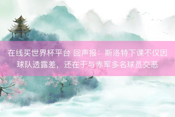 在线买世界杯平台 回声报：斯洛特下课不仅因球队透露差，还在于与赤军多名球员交恶
