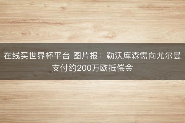 在线买世界杯平台 图片报：勒沃库森需向尤尔曼支付约200万欧抵偿金