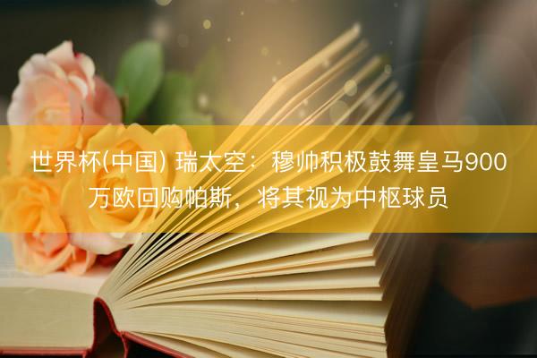 世界杯(中国) 瑞太空：穆帅积极鼓舞皇马900万欧回购帕斯，将其视为中枢球员