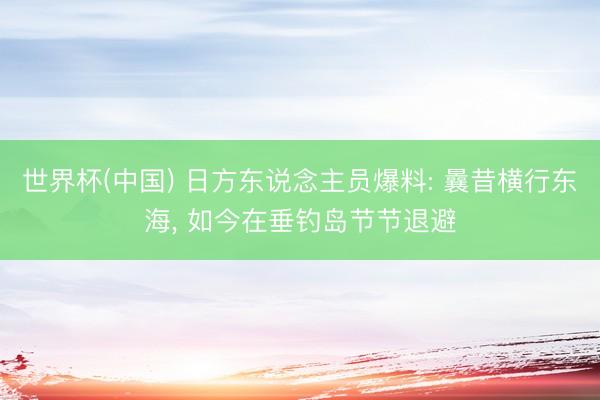 世界杯(中国) 日方东说念主员爆料: 曩昔横行东海, 如今在垂钓岛节节退避