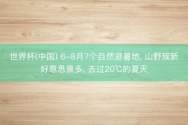 世界杯(中国) 6-8月7个自然避暑地, 山野簇新好意思景多, 去过20℃的夏天