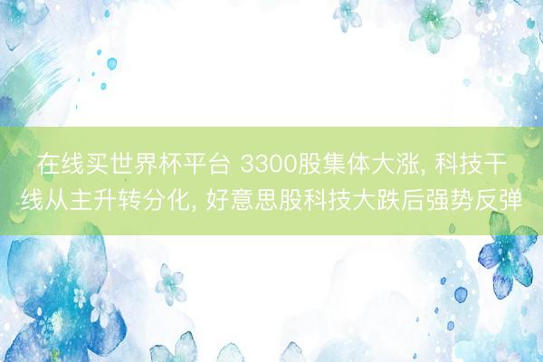 在线买世界杯平台 3300股集体大涨， 科技干线从主升转分化， 好意思股科技大跌后强势反弹