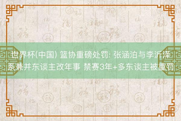 世界杯(中国) 篮协重磅处罚: 张涵泊与李沂泽系兼并东谈主改年事 禁赛3年+多东谈主被重罚