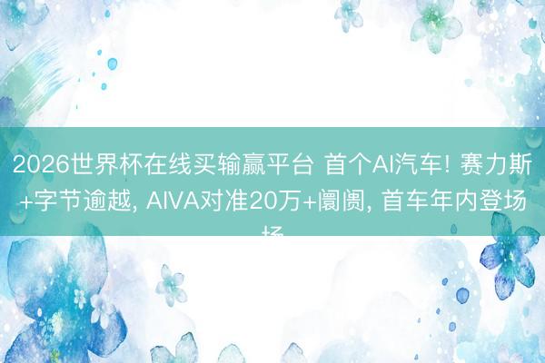 2026世界杯在线买输赢平台 首个AI汽车! 赛力斯+字节逾越, AIVA对准20万+阛阓, 首车年内登场