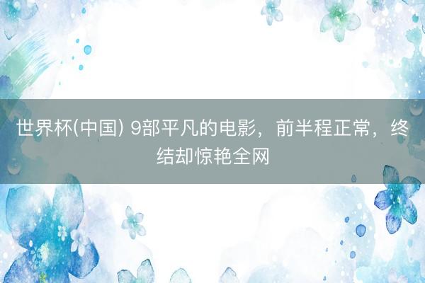 世界杯(中国) 9部平凡的电影，前半程正常，终结却惊艳全网