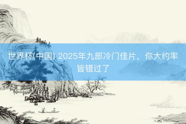 世界杯(中国) 2025年九部冷门佳片,你大约率皆错过了