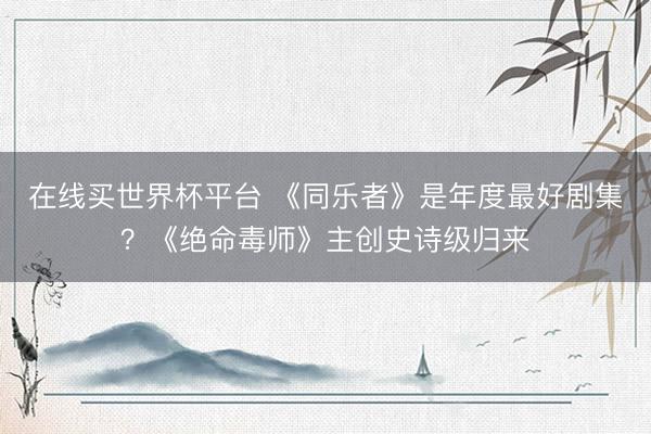 在线买世界杯平台 《同乐者》是年度最好剧集？《绝命毒师》主创史诗级归来