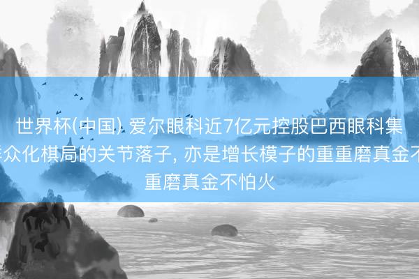 世界杯(中国) 爱尔眼科近7亿元控股巴西眼科集团: 群众化棋局的关节落子， 亦是增长模子的重重磨真金不怕火