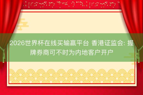 2026世界杯在线买输赢平台 香港证监会: 握牌券商可不时为内地客户开户