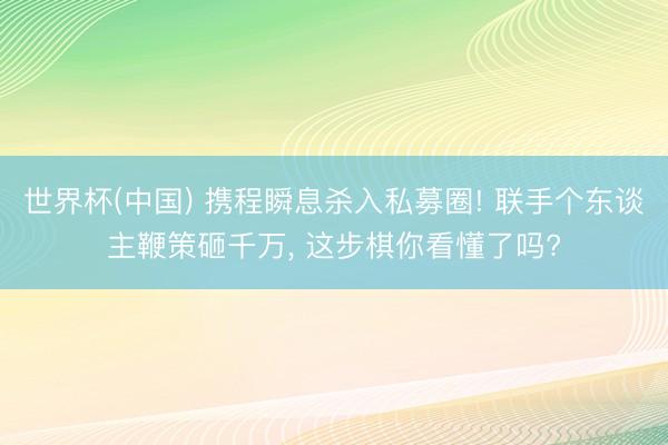 世界杯(中国) 携程瞬息杀入私募圈! 联手个东谈主鞭策砸千万， 这步棋你看懂了吗?