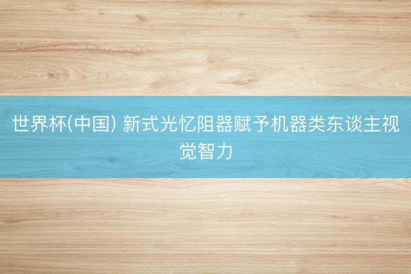 世界杯(中国) 新式光忆阻器赋予机器类东谈主视觉智力