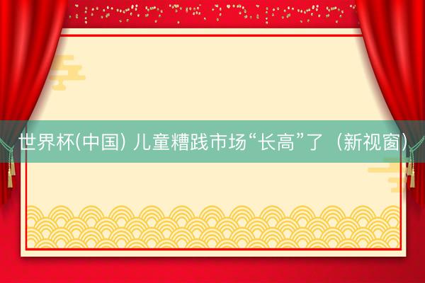 世界杯(中国) 儿童糟践市场“长高”了（新视窗）