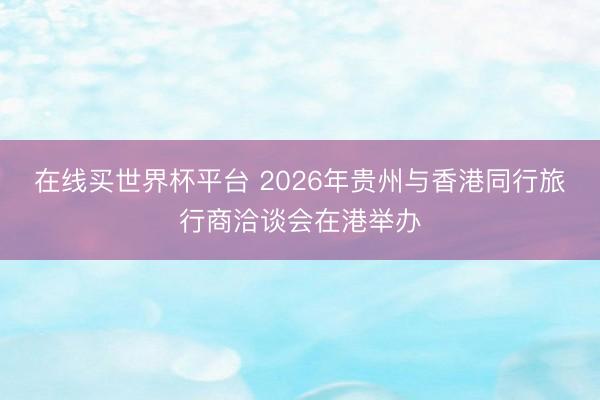 在线买世界杯平台 2026年贵州与香港同行旅行商洽谈会在港举办