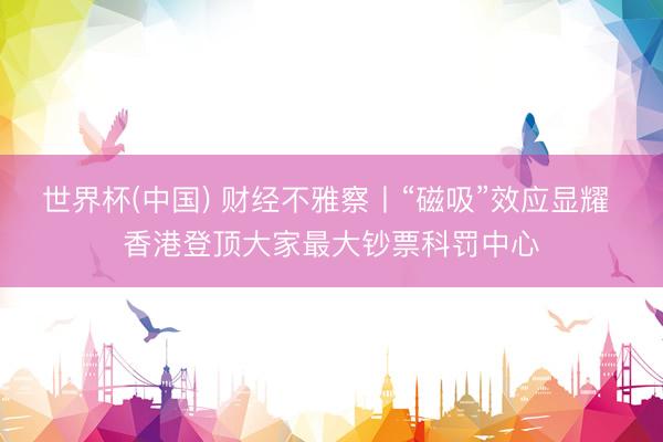 世界杯(中国) 财经不雅察丨“磁吸”效应显耀 香港登顶大家最大钞票科罚中心