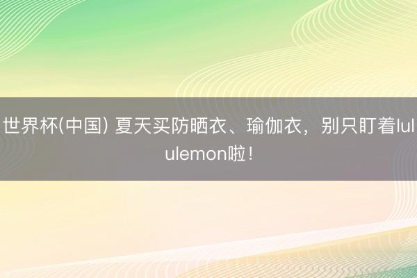 世界杯(中国) 夏天买防晒衣、瑜伽衣，别只盯着lululemon啦！