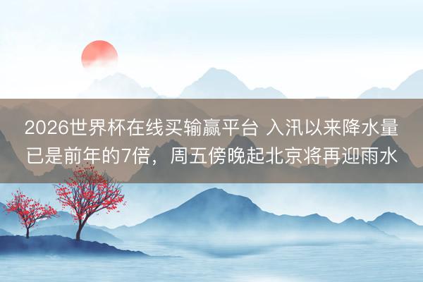 2026世界杯在线买输赢平台 入汛以来降水量已是前年的7倍，周五傍晚起北京将再迎雨水