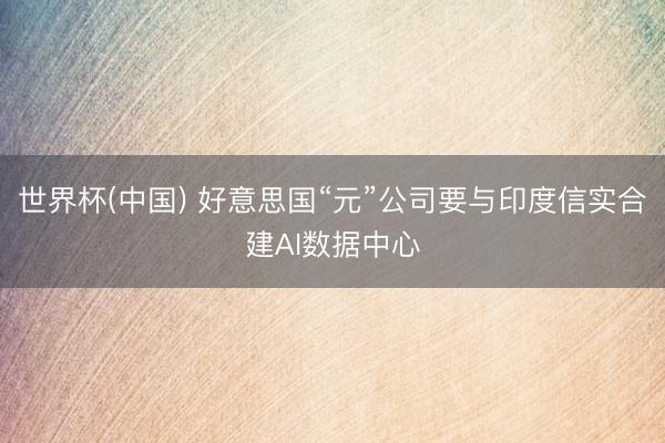 世界杯(中国) 好意思国“元”公司要与印度信实合建AI数据中心